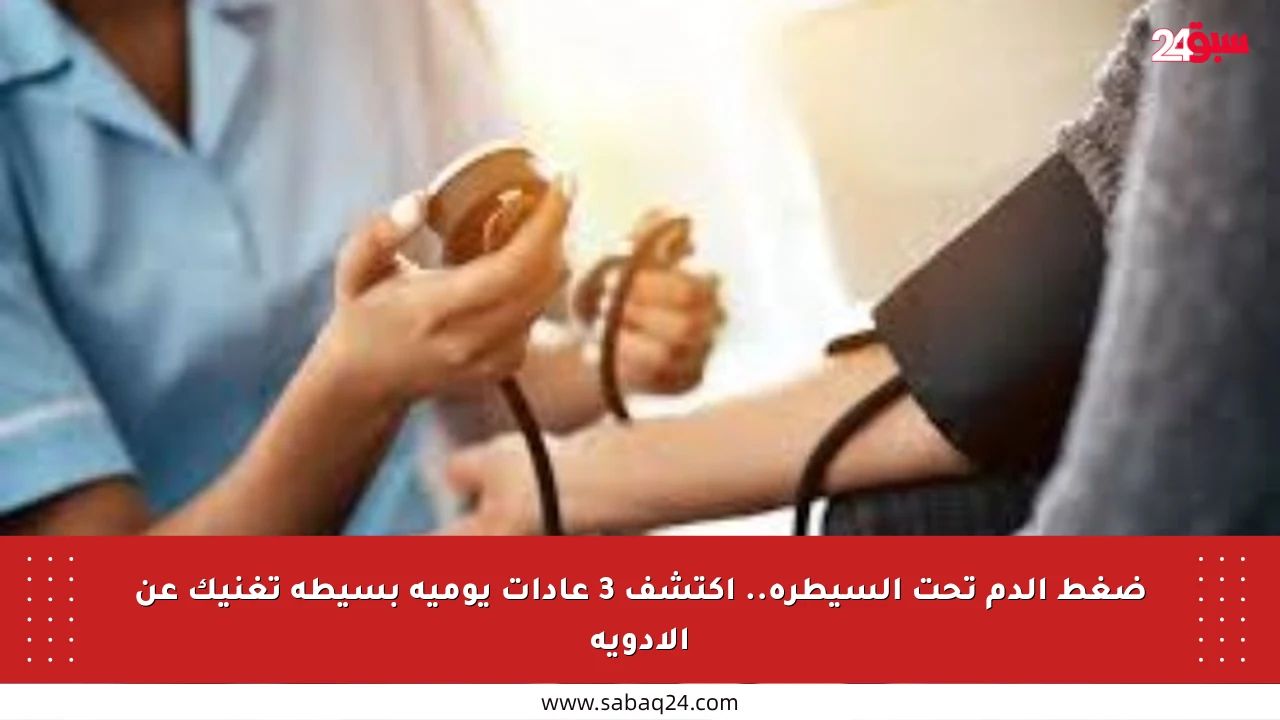 ضغط الدم تحت السيطرة.. اكتشف 3 عادات يومية بسيطة تغنيك عن الأدوية